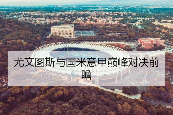 尤文图斯与国米意甲巅峰对决前瞻